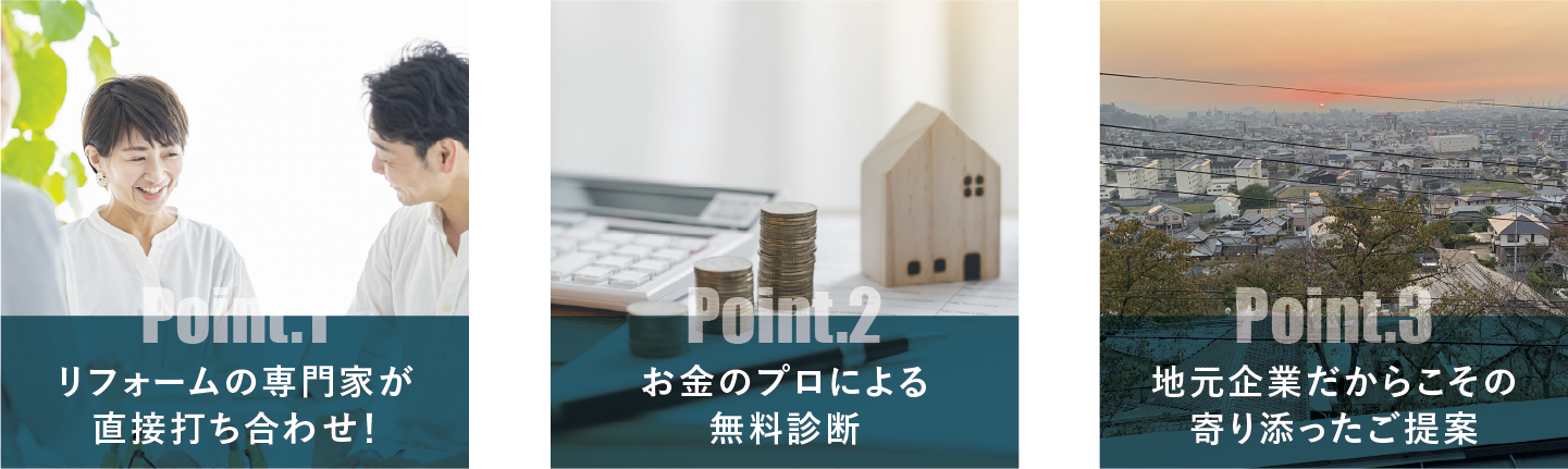 Point1.リフォームの専門家が直接打ち合わせ！　Point2.お金のプロによる無料診断　Point3.地元企業だからこその寄り添ったご提案