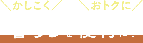 かしこくおトクに暮らしを便利に！