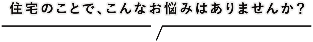 住宅のことでこんなお悩みはありませんか？