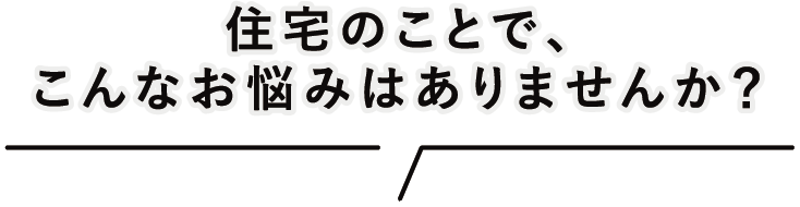 住宅のことでこんなお悩みはありませんか？